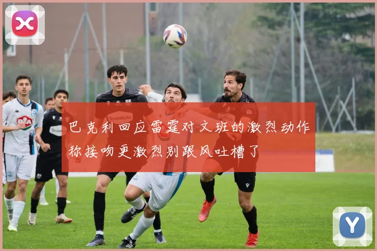 巴克利回应雷霆对文班的激烈动作称接吻更激烈别跟风吐槽了