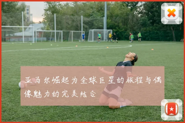 亚马尔崛起为全球巨星的旅程与偶像魅力的完美结合