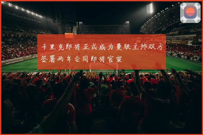 卡里克即将正式成为曼联主帅双方签署两年合同即将官宣
