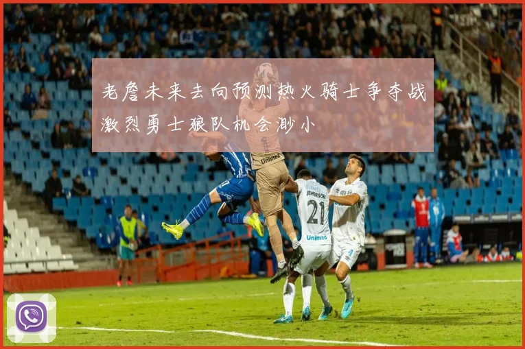 老詹未来去向预测热火骑士争夺战激烈勇士狼队机会渺小