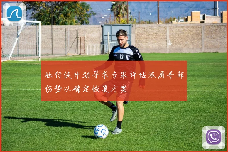 独行侠计划寻求专家评估浓眉手部伤势以确定恢复方案