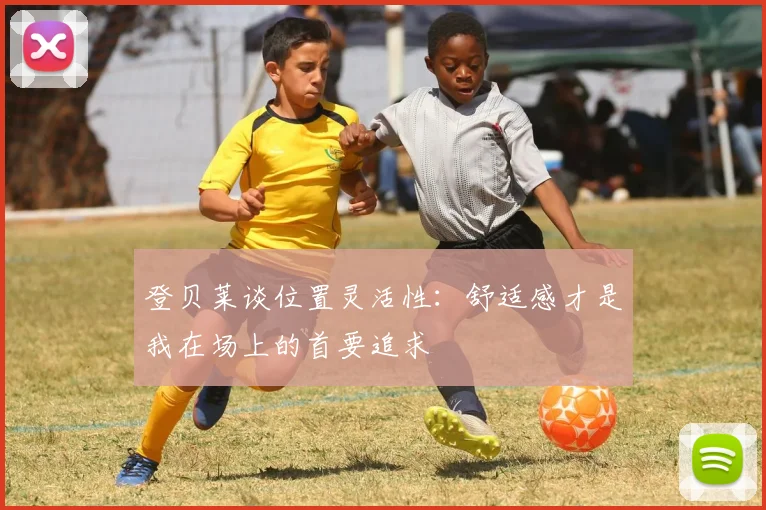 登贝莱谈位置灵活性：舒适感才是我在场上的首要追求