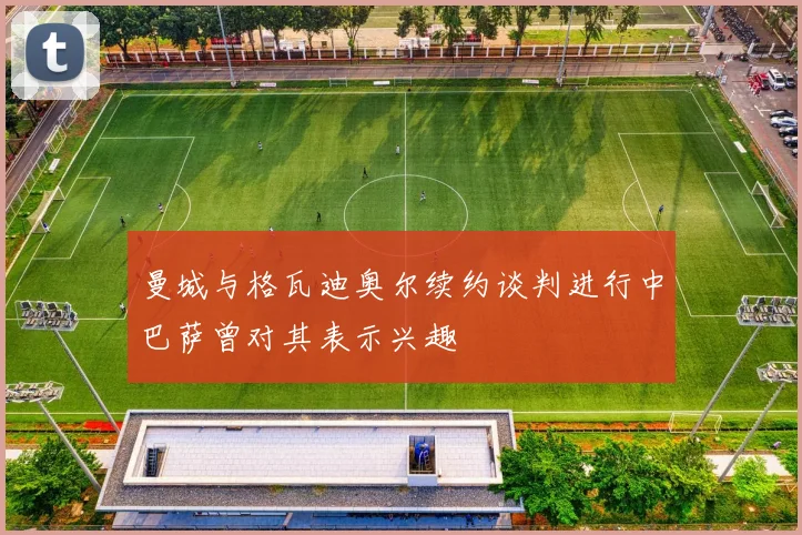 曼城与格瓦迪奥尔续约谈判进行中巴萨曾对其表示兴趣