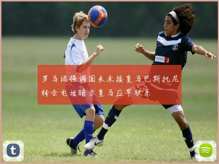 罗马诺强调国米未接皇马巴斯托尼转会电话暗示皇马应早联系