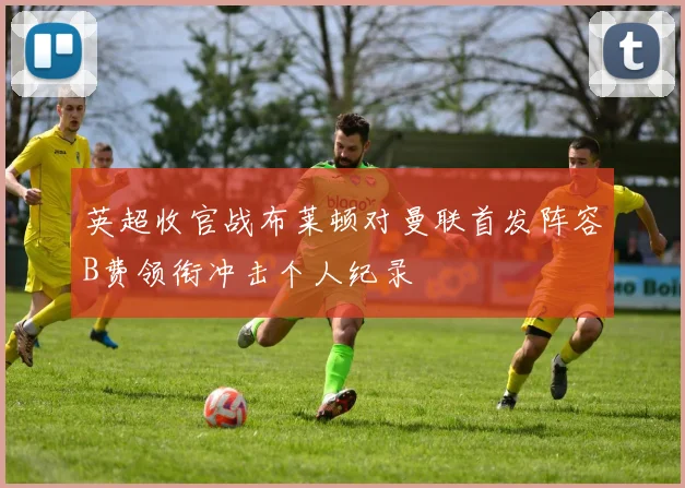 英超收官战布莱顿对曼联首发阵容B费领衔冲击个人纪录