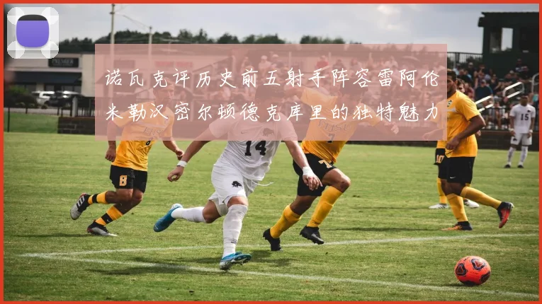 诺瓦克评历史前五射手阵容雷阿伦米勒汉密尔顿德克库里的独特魅力与影响