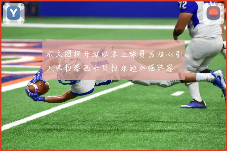 尤文图斯计划以本土球员为核心引入弗拉泰西和贝拉尔迪加强阵容