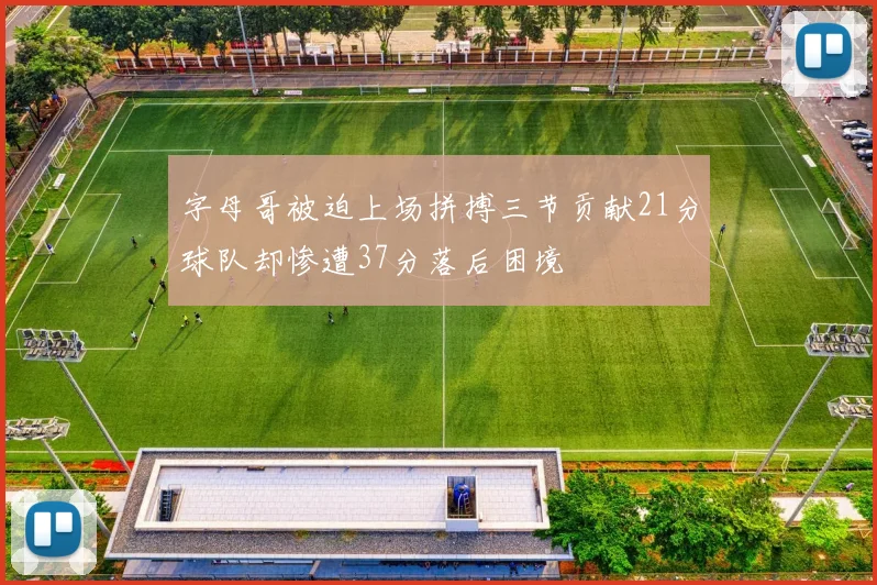 字母哥被迫上场拼搏三节贡献21分球队却惨遭37分落后困境