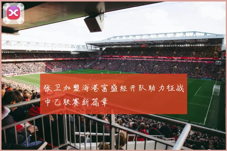 张卫加盟海港富盛经开队助力征战中乙联赛新篇章
