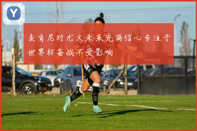 麦肯尼对尤文未来充满信心专注于世界杯备战不受影响