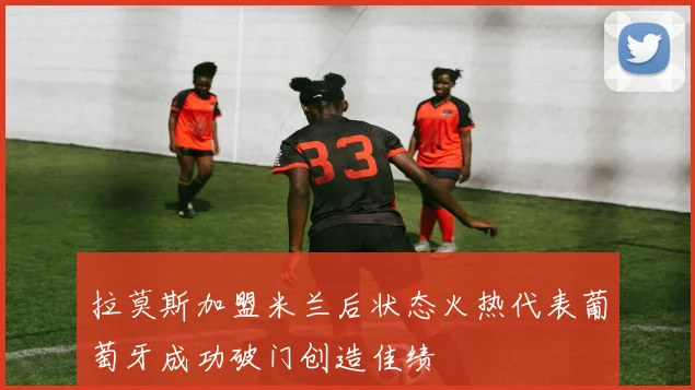 拉莫斯加盟米兰后状态火热代表葡萄牙成功破门创造佳绩