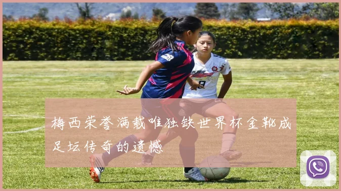 梅西荣誉满载唯独缺世界杯金靴成足坛传奇的遗憾