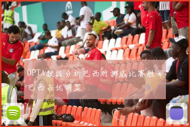 OPTA数据分析巴西对挪威比赛胜率巴西占优明显