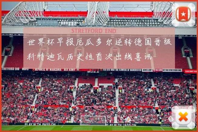 世界杯早报厄瓜多尔逆转德国晋级科特迪瓦历史性首次出线喜讯