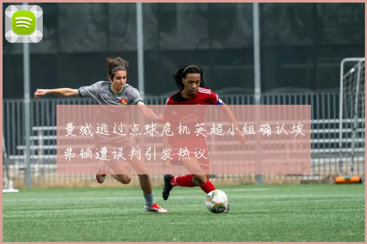 曼城逃过点球危机英超小组确认埃弗顿遭误判引发热议