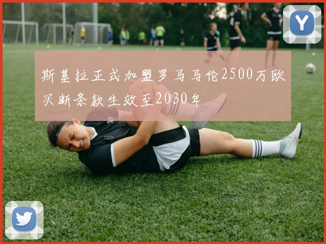 斯基拉正式加盟罗马马伦2500万欧买断条款生效至2030年