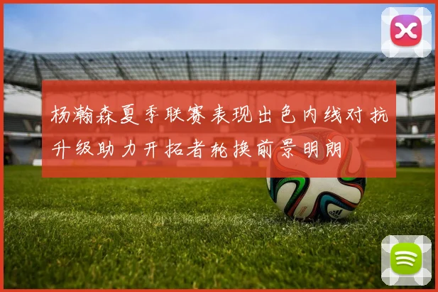 杨瀚森夏季联赛表现出色内线对抗升级助力开拓者轮换前景明朗