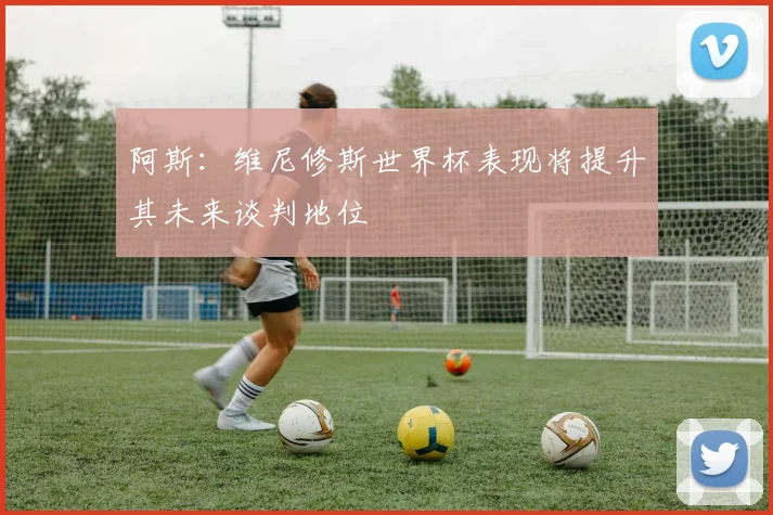 阿斯：维尼修斯世界杯表现将提升其未来谈判地位