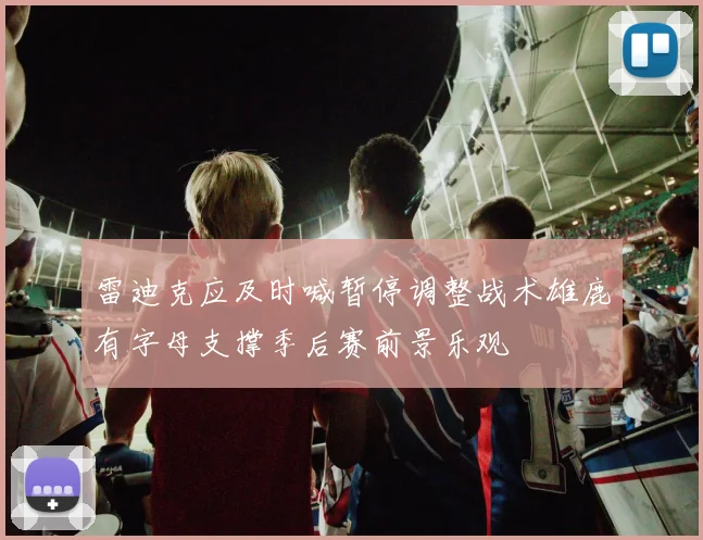 雷迪克应及时喊暂停调整战术雄鹿有字母支撑季后赛前景乐观