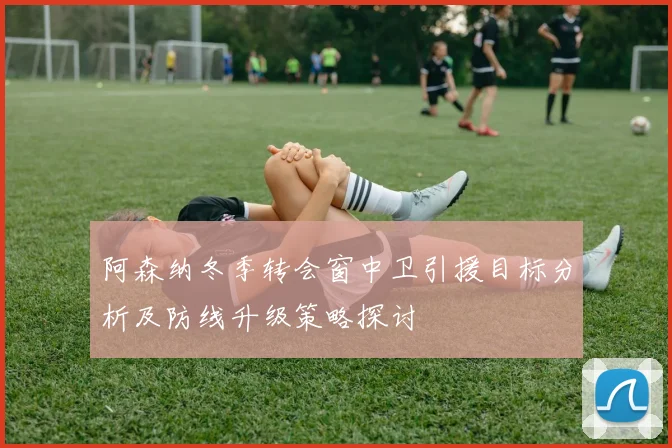 阿森纳冬季转会窗中卫引援目标分析及防线升级策略探讨