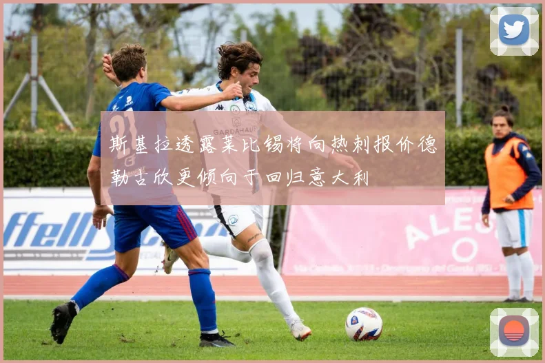 斯基拉透露莱比锡将向热刺报价德勒古欣更倾向于回归意大利