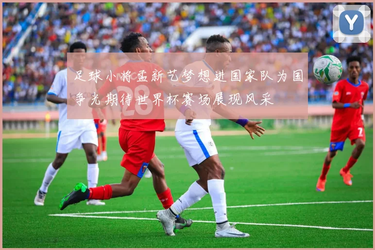 足球小将孟新艺梦想进国家队为国争光期待世界杯赛场展现风采