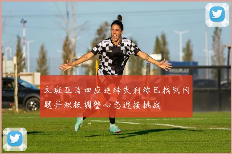 文班亚马回应逆转失利称已找到问题并积极调整心态迎接挑战