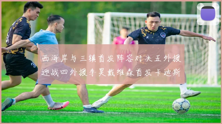 西海岸与三镇首发阵容对决五外援迎战四外援李昊戴维森首发卡迪斯出战