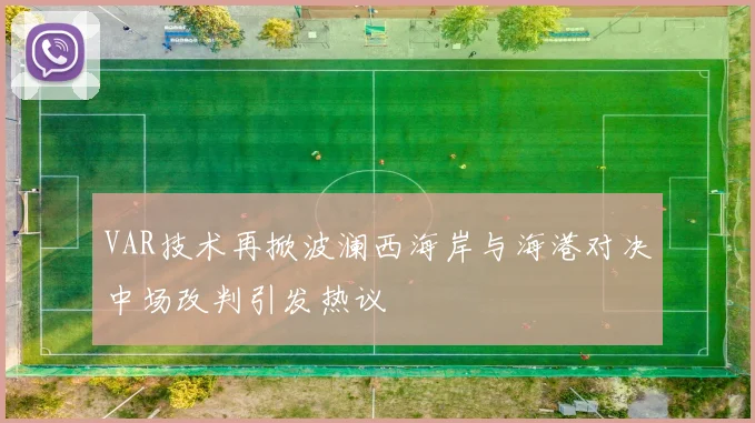 VAR技术再掀波澜西海岸与海港对决中场改判引发热议