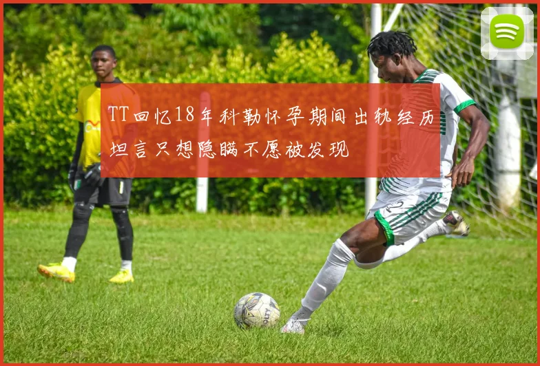 TT回忆18年科勒怀孕期间出轨经历坦言只想隐瞒不愿被发现