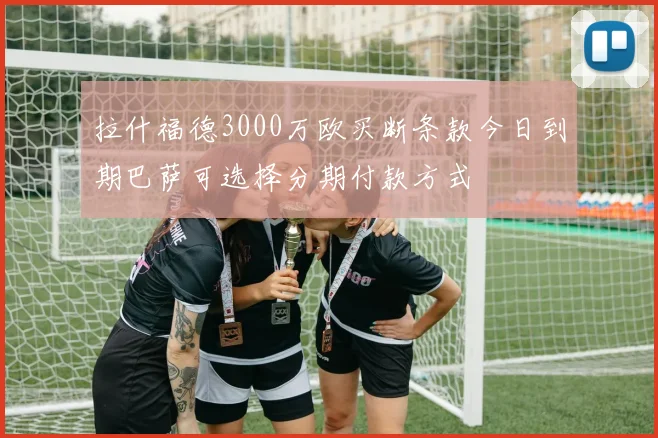 拉什福德3000万欧买断条款今日到期巴萨可选择分期付款方式