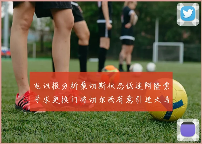电讯报分析桑切斯状态低迷阿隆索寻求更换门将切尔西有意引进大马丁