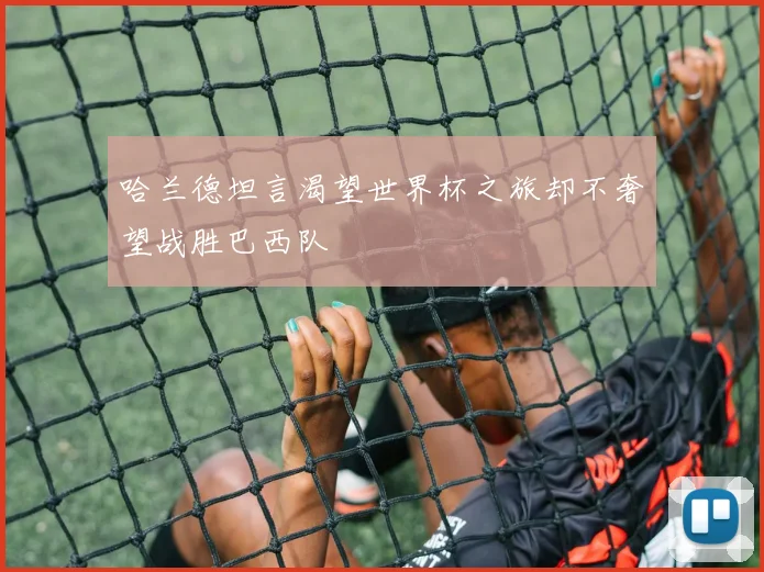 哈兰德坦言渴望世界杯之旅却不奢望战胜巴西队