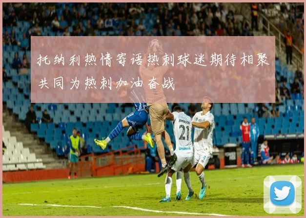 托纳利热情寄语热刺球迷期待相聚共同为热刺加油奋战