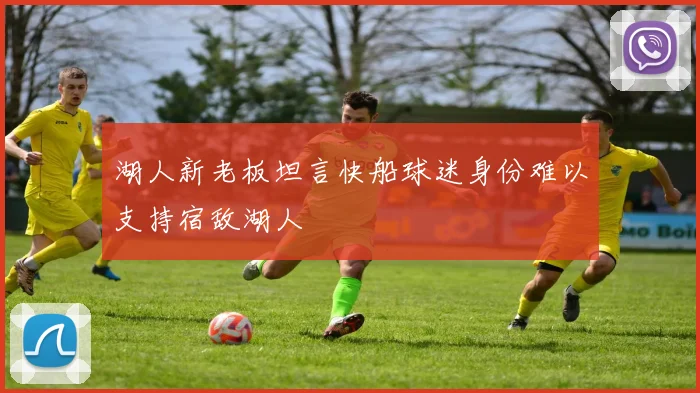 湖人新老板坦言快船球迷身份难以支持宿敌湖人