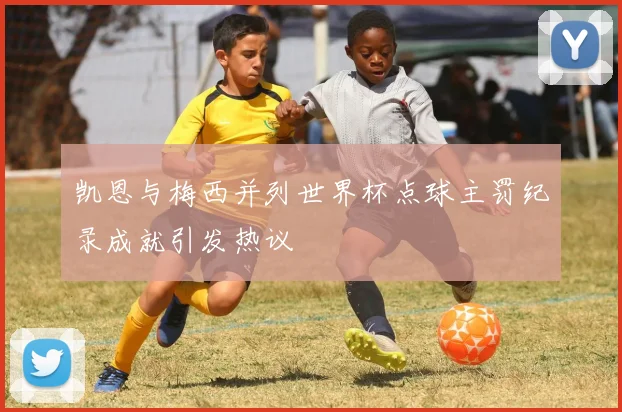 凯恩与梅西并列世界杯点球主罚纪录成就引发热议