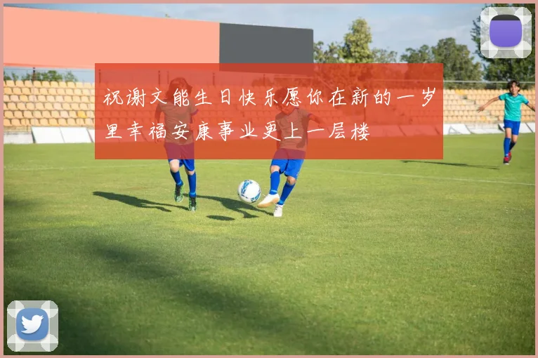 祝谢文能生日快乐愿你在新的一岁里幸福安康事业更上一层楼