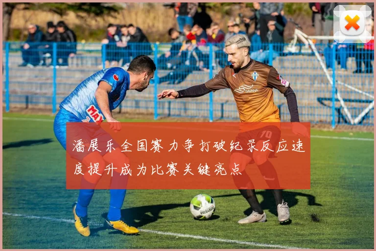 潘展乐全国赛力争打破纪录反应速度提升成为比赛关键亮点