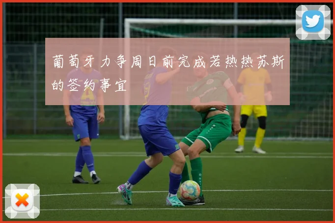 葡萄牙力争周日前完成若热热苏斯的签约事宜