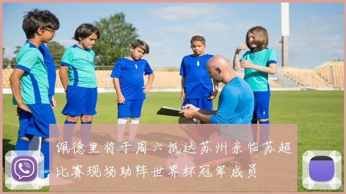 佩德里将于周六抵达苏州亲临苏超比赛现场助阵世界杯冠军成员