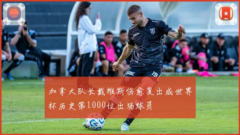 加拿大队长戴维斯伤愈复出成世界杯历史第1000位出场球员