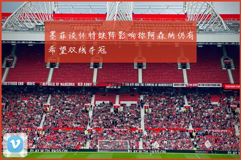 墨菲谈怀特缺阵影响称阿森纳仍有希望双线夺冠