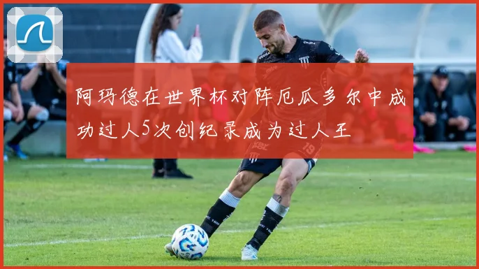 阿玛德在世界杯对阵厄瓜多尔中成功过人5次创纪录成为过人王