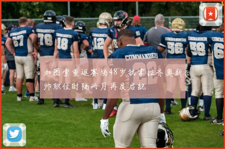 加图索重返赛场48岁执掌拉齐奥新帅职位时隔两月再度启航