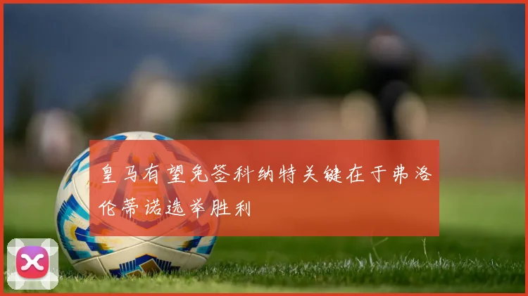 皇马有望免签科纳特关键在于弗洛伦蒂诺选举胜利