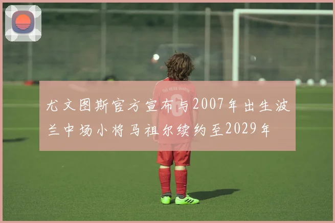 尤文图斯官方宣布与2007年出生波兰中场小将马祖尔续约至2029年